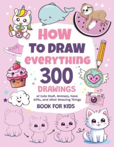 How To Draw Everything 300 Drawings Of Cute Stuff Animals Food Gifts And Other A